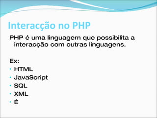 Interacção no PHP PHP é uma linguagem que possibilita a interacção com outras linguagens. Ex: HTML JavaScript SQL XML … 