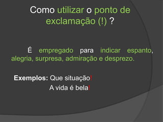 Como utilizar o ponto de
        exclamação (!) ?


      É empregado para indicar espanto,
alegria, surpresa, admiração e desprezo.

Exemplos: Que situação!
          A vida é bela!
 