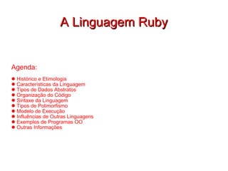 A Linguagem Ruby Agenda: Histórico e Etimologia  Características da Linguagem Tipos de Dados Abstratos Organização do Código Sintaxe da Linguagem Tipos de Polimorfismo Modelo de Execução Influências de Outras Linguagens Exemplos de Programas OO Outras Informações 
