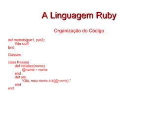 A Linguagem Ruby Organização do Código def metodo(par1, par2) #do stuff End Classes: class Pessoa def initialize(nome) @nome = nome end def ola "Olá, meu nome é #{@nome}." end end 
