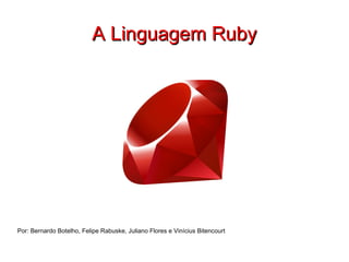 A Linguagem Ruby Por: Bernardo Botelho, Felipe Rabuske, Juliano Flores e Vinícius Bitencourt 