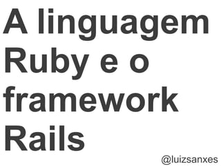 A linguagem
Ruby e o
framework
Rails   @luizsanxes
 