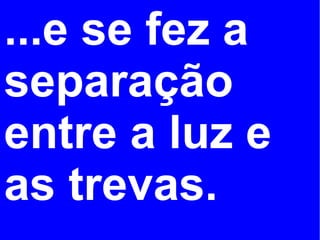 ...e se fez a
separação
entre a luz e
as trevas.
 