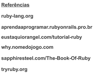 Referências

ruby-lang.org

aprendaaprogramar.rubyonrails.pro.br

eustaquiorangel.com/tutorial-ruby

why.nomedojogo.com

sapphiresteel.com/The-Book-Of-Ruby

tryruby.org
 