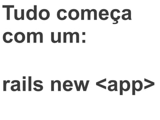 Tudo começa
com um:

rails new <app>
 