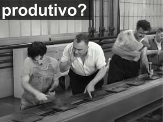 produtivo?
 