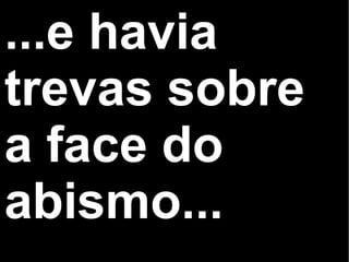 ...e havia
trevas sobre
a face do
abismo...
 