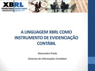 A LINGUAGEM XBRL COMO INSTRUMENTO DE EVIDENCIAÇÃO CONTÁBIL Alexsandro Prado Sistemas de Informações Contábeis 