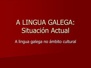A LINGUA GALEGA:
  Situación Actual
A lingua galega no ámbito cultural
 