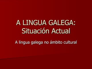 A LINGUA GALEGA: Situación Actual A lingua galega no ámbito cultural 