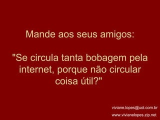Mande aos seus amigos: "Se circula tanta bobagem pela internet, porque não circular coisa útil?"  [email_address] www.vivianelopes.zip.net 