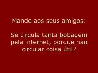 Mande aos seus amigos:

Se circula tanta bobagem
pela internet, porque não
    circular coisa útil?
 