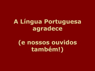 A Língua Portuguesa
agradece
(e nossos ouvidos
também!)
 