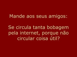Mande aos seus amigos: Se circula tanta bobagem pela internet, porque não circular coisa útil? 