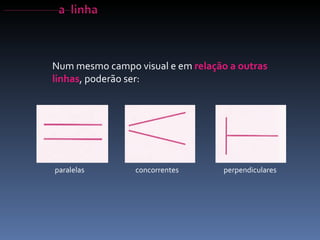 Num mesmo campo visual e em  relação a outras linhas , poderão ser: paralelas concorrentes perpendiculares 