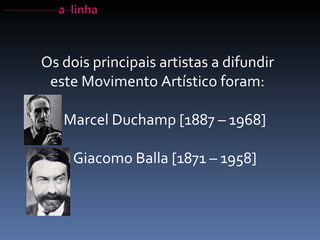 Os dois principais artistas a difundir este Movimento Artístico foram: Marcel Duchamp [1887 – 1968] Giacomo Balla [1871 – 1958] 