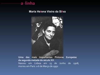 Maria He l ena Vieira da Si l va   Uma das mais importantes Pintoras Europeias  da segunda metade do século XX  . Nasceu em Lisboa em 13 de Junho de 1908; morreu em Paris  a 6 de Março de 1992 .   