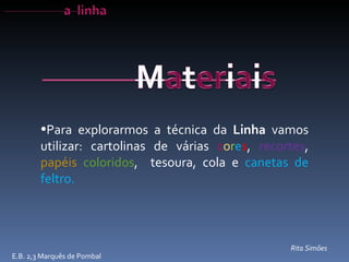 E.B. 2,3 Marquês de Pombal Rita Simões Para explorarmos a técnica da  Linha  vamos utilizar: cartolinas de várias  c o r e s ,  recortes ,  papéis   coloridos ,  tesoura, cola e  canetas de feltro. 
