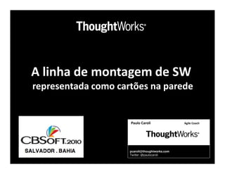 A linha de montagem de SW
representada como cartões na parede


                     Paulo Caroli               Agile Coach




                     pcaroli@thoughtworks.com
                     Twitter: @paulocaroli
 