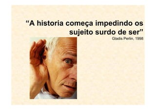 “A historia começa impedindo os
sujeito surdo de ser”
Gladis Perlin, 1998
 