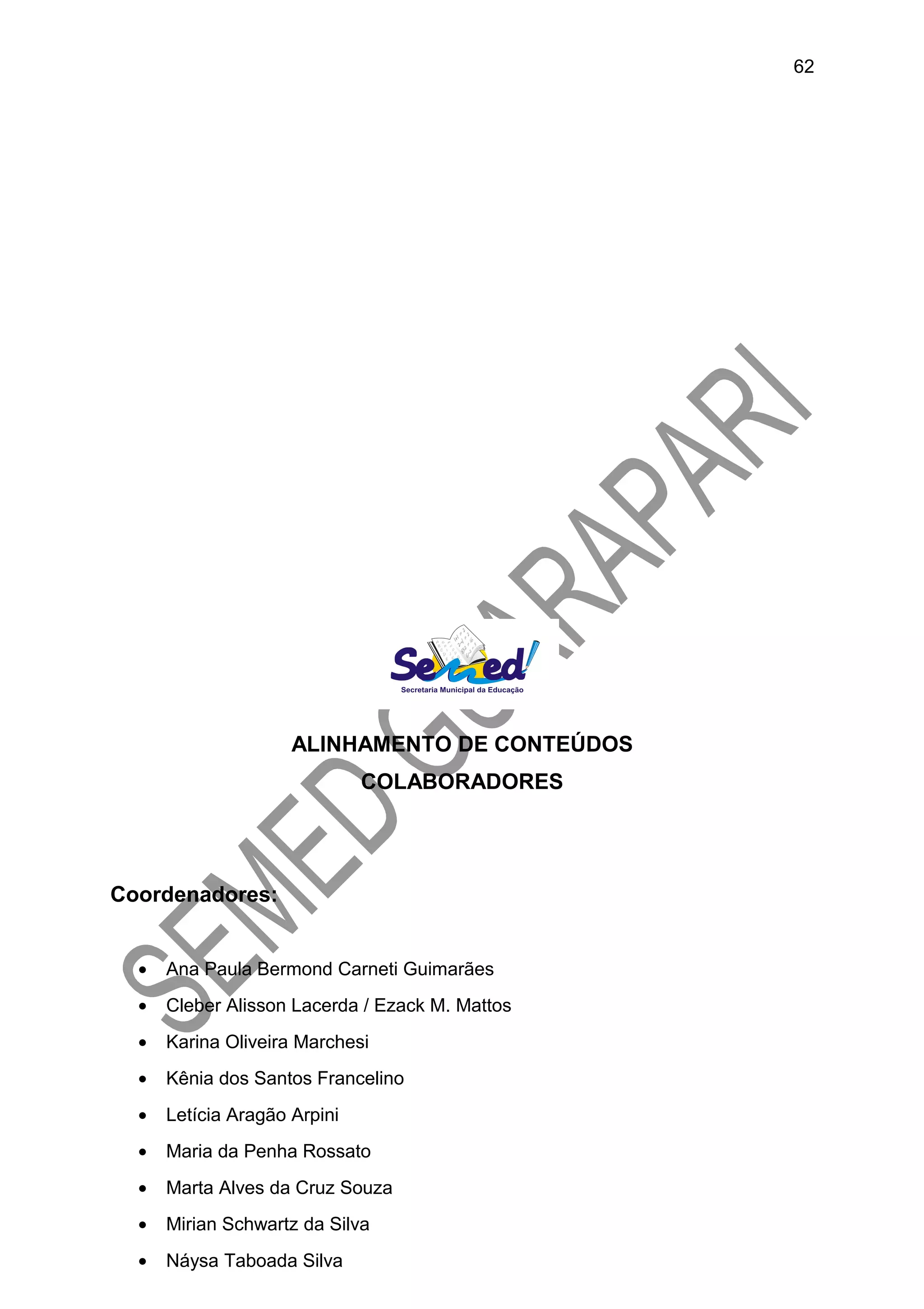 ALINHAMENTO DE CONTEÚDOS
COLABORADORES
Coordenadores:
• Ana Paula Bermond Carneti Guimarães
• Cleber Alisson Lacerda / Ezack M. Mattos
• Karina Oliveira Marchesi
• Kênia dos Santos Francelino
• Letícia Aragão Arpini
• Maria da Penha Rossato
• Marta Alves da Cruz Souza
• Mirian Schwartz da Silva
• Náysa Taboada Silva
62
 