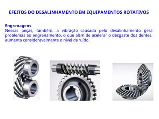 Engrenagens
Nessas peças, também, a vibração causada pelo desalinhamento gera
problemas ao engrenamento, o que alem de acelerar o desgaste dos dentes,
aumenta consideravelmente o nível de ruído.
EFEITOS DO DESALINHAMENTO EM EQUIPAMENTOS ROTATIVOS
 
