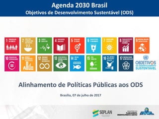 Agenda 2030 Brasil
Objetivos de Desenvolvimento Sustentável (ODS)
Alinhamento de Políticas Públicas aos ODS
Brasília, 07 de julho de 2017
 
