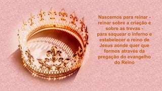 Nascemos para reinar -
reinar sobre a criação e
sobre as trevas -
para saquear o inferno e
estabelecer o reino de
Jesus aonde quer que
formos através da
pregação do evangelho
do Reino
 