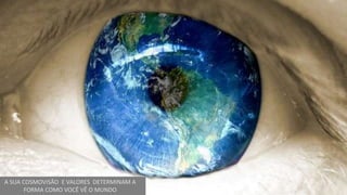 A SUA COSMOVISÃO E VALORES DETERMINAM A
FORMA COMO VOCÊ VÊ O MUNDO
 