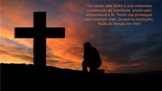 Metanoia 24
Ter paixão pela Bíblia é uma misteriosa
combinação de humildade, anseio pelo
sobrenatural e fé. Tenho que prosseguir
para alcançar mais, porque fui alcançado.
Nada de letargia em mim!
 