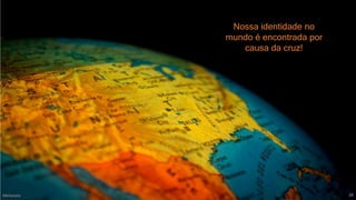 Metanoia 28
Nossa identidade no
mundo é encontrada por
causa da cruz!
 