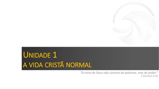 UNIDADE 1
A VIDA CRISTÃ NORMAL
“O reino de Deus não consiste de palavras, mas de poder.”
1 Coríntios 4:20
 