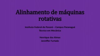 Alinhamento de máquinas
rotativas
Instituto Federal do Paraná – Campus Paranaguá
Técnico em Mecânica
Henrique das Almas
Jenniffer Furtado
 