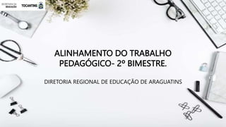 ALINHAMENTO DO TRABALHO
PEDAGÓGICO- 2º BIMESTRE.
DIRETORIA REGIONAL DE EDUCAÇÃO DE ARAGUATINS
 