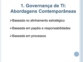 1. Governança de TI:
Abordagens Contemporâneas
Baseada no alinhamento estratégico

Baseada em papéis e responsabilidades

Baseada em processos
 