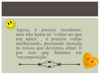 Agora, é preciso reordenar,
mas não basta só ‘voltar ao que
era antes’ , é preciso voltar
melhorando, prestando atenção
às coisas que devemos olhar. É
por isso que falamos em
‘recomposição’
 