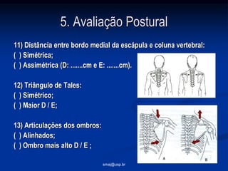 smaj@usp.br
5. Avaliação Postural
11) Distância entre bordo medial da escápula e coluna vertebral:
( ) Simétrica;
( ) Assi...