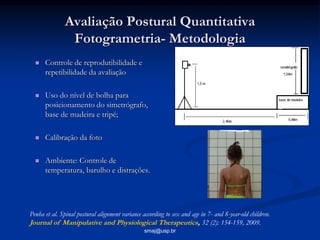 smaj@usp.br
Avaliação Postural Quantitativa
Fotogrametria- Metodologia
 Controle de reprodutibilidade e
repetibilidade da...