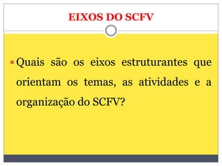 EIXOS DO SCFV
 Quais são os eixos estruturantes que
orientam os temas, as atividades e a
organização do SCFV?
 