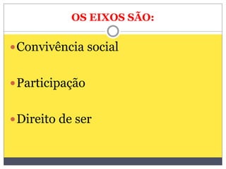 OS EIXOS SÃO:
Convivência social
Participação
Direito de ser
 