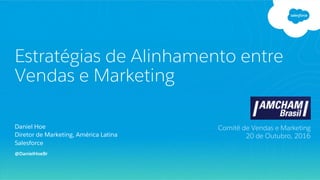 Daniel Hoe
Diretor de Marketing, América Latina
Salesforce
Estratégias de Alinhamento entre
Vendas e Marketing
Comitê de Vendas e Marketing
20 de Outubro, 2016
@DanielHoeBr
 