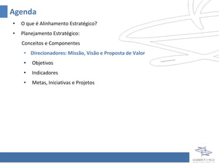 Agenda
•   O que é Alinhamento Estratégico?
•   Planejamento Estratégico:
    Conceitos e Componentes
     • Direcionadores: Missão, Visão e Proposta de Valor
     •   Objetivos
     •   Indicadores
     •   Metas, Iniciativas e Projetos
 