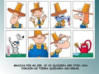 GRACIAS POR MI SER. SI YO QUISIERA SER OTRO…UNA PORCIÓN DE TIERRA QUEDARÍA SIN REGAR. 