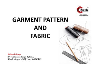 GARMENT PATTERN
AND
FABRIC
GARMENT PATTERN
AND
FABRIC
Rishita Paharya
2nd year fashion design diploma,
Confirming to NSQF Level 6 of NSDC
 