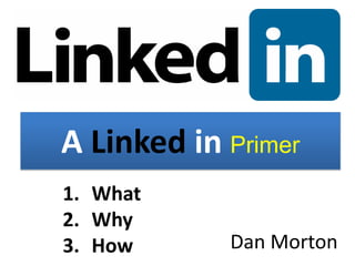A Linked in Primer
1. What
2. Why
3. How      Dan Morton
 