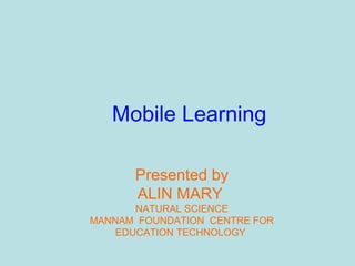 Mobile Learning
Presented by
ALIN MARY
NATURAL SCIENCE
MANNAM FOUNDATION CENTRE FOR
EDUCATION TECHNOLOGY
 
