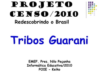 Tribos Guarani
EMEF. Pres. Nilo Peçanha
Informática Educativa/2010
POIE - Keiko
PROJETO
CENSO/2010
Redescobrindo o Brasil
 
