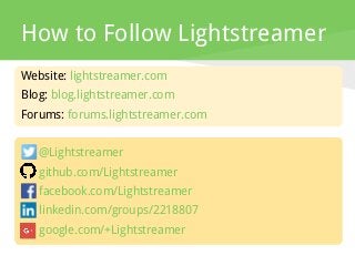 How to Follow Lightstreamer
Website: lightstreamer.com
Blog: blog.lightstreamer.com
Forums: forums.lightstreamer.com
@Lightstreamer
github.com/Lightstreamer
facebook.com/Lightstreamer
linkedin.com/groups/2218807
google.com/+Lightstreamer
 
