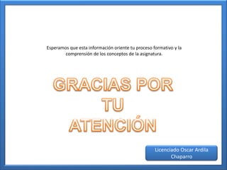 Esperamos que esta información oriente tu proceso formativo y la
        comprensión de los conceptos de la asignatura.




                                                   Licenciado Oscar Ardila
                                                          Chaparro
 