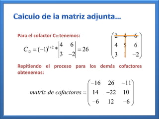 Para el cofactor C12 tenemos:                  2 4    6
              1 2       4   6                  4 5    6
  C12    ( 1)       *           26
                        3   2                  3 1    2
Repitiendo el proceso para los demás cofactores
obtenemos:

                                     16   26     11
     matriz de cofactores            14   22     10
                                      6   12      6
 